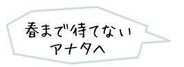 春まで待てないアナタへ